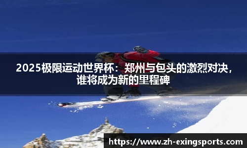 2025极限运动世界杯:郑州与包头的激烈对决,谁将成为新的里程碑