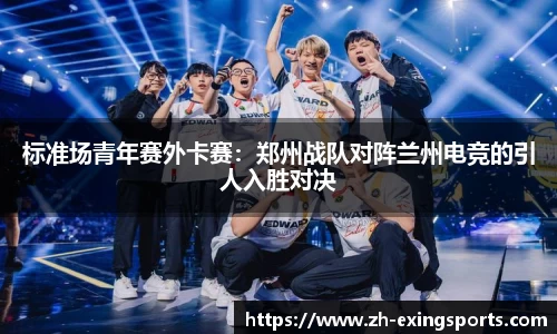 标准场青年赛外卡赛:郑州战队对阵兰州电竞的引人入胜对决