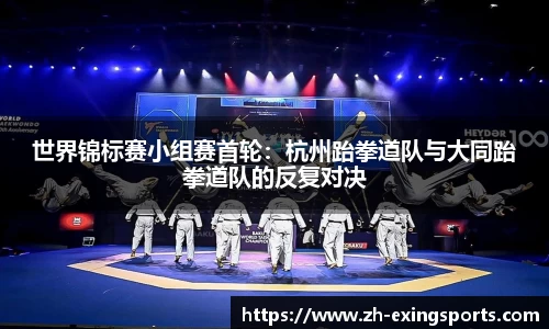 世界锦标赛小组赛首轮:杭州跆拳道队与大同跆拳道队的反复对决