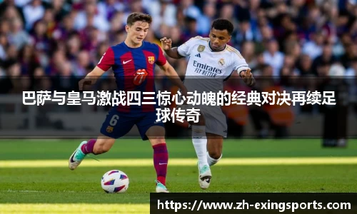 巴萨与皇马激战四三惊心动魄的经典对决再续足球传奇